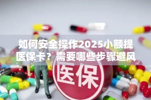 如何安全操作2025小额提医保卡？需要哪些步骤避风险？
