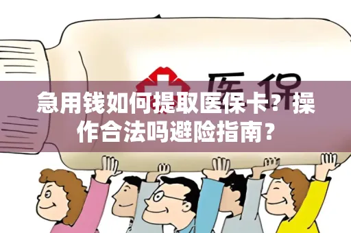 急用钱如何提取医保卡？操作合法吗避险指南？